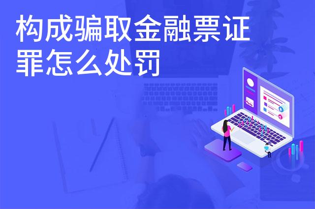构成骗取金融票证罪怎么处罚 构成骗取金融票证罪怎么处罚
