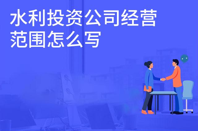 水利投资公司经营范围怎么写 水利投资公司经营范围怎么写