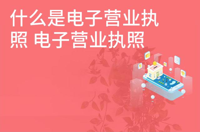 什么是电子营业执照 电子营业执照有什么用