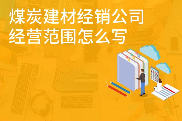 煤炭建材经销公司经营范围怎么写 煤炭建材经销公司经营范围怎么写