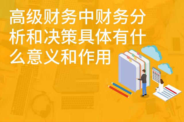 高级财务中财务分析和决策具体有什么意义和作用 