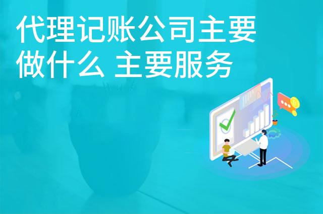 代理记账公司主要做什么 主要服务内容有哪些