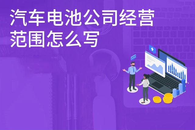 汽车电池公司经营范围怎么写 汽车电池公司经营范围怎么写