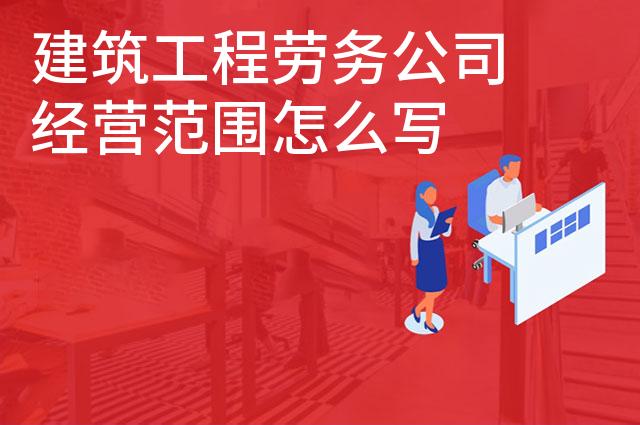 建筑工程劳务公司经营范围怎么写 建筑工程劳务公司经营范围怎么写