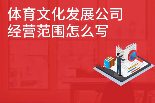 体育文化发展公司经营范围怎么写 体育文化发展公司经营范围怎么写