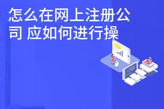 怎么在网上注册公司 应如何进行操作