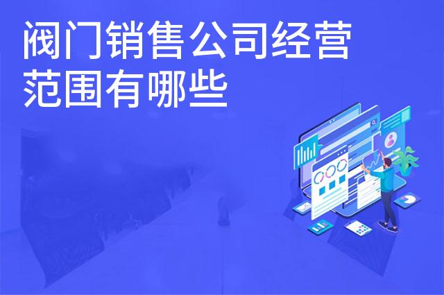 阀门销售公司经营范围有哪些 阀门销售公司经营范围有哪些