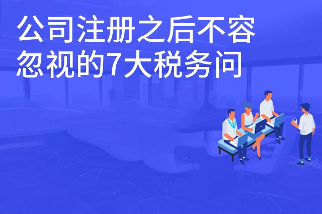 公司注册之后不容忽视的7大税务问题