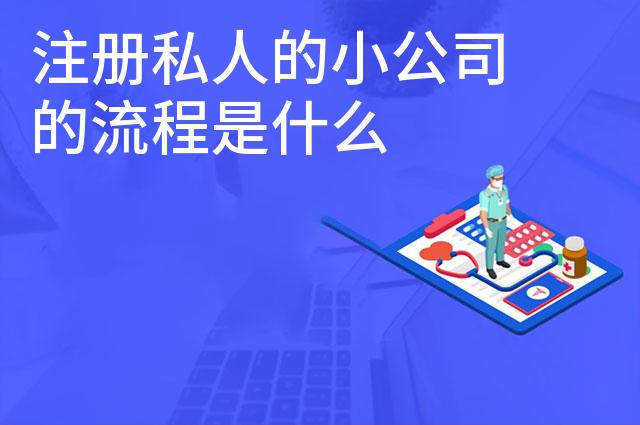 注册私人的小公司的流程是什么 注册私人的小公司的流程是什么