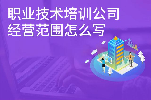 职业技术培训公司经营范围怎么写 职业技术培训公司经营范围怎么写
