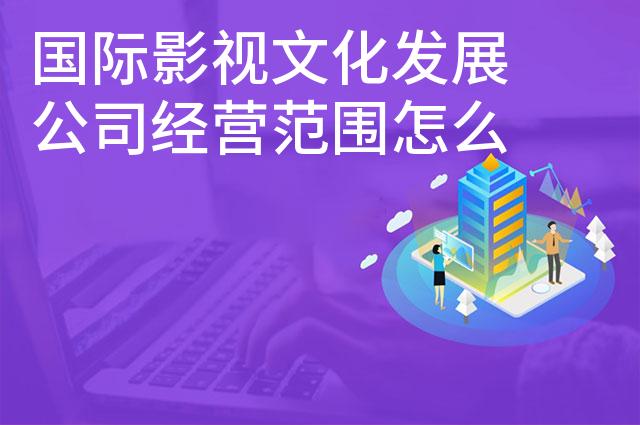 国际影视文化发展公司经营范围怎么写