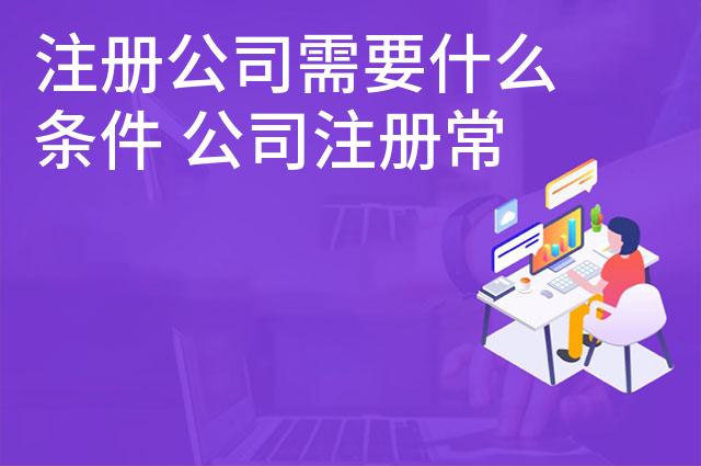 注册公司需要什么条件 公司注册常识要掌握