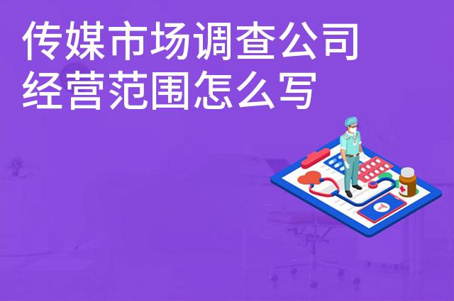 传媒市场调查公司经营范围怎么写 传媒市场调查公司经营范围怎么写