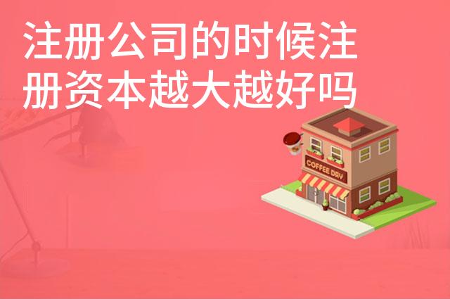 注册公司的时候注册资本越大越好吗