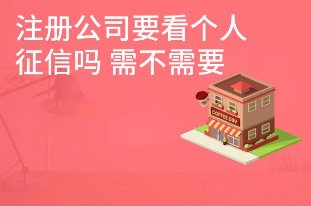 注册公司要看个人征信吗 需不需要查征信