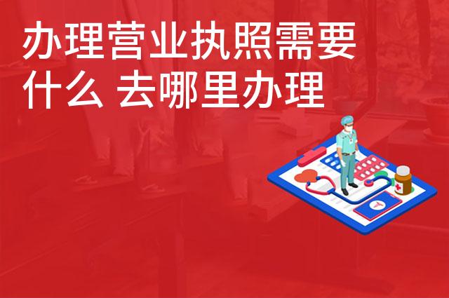 办理营业执照需要什么 去哪里办理营业执照