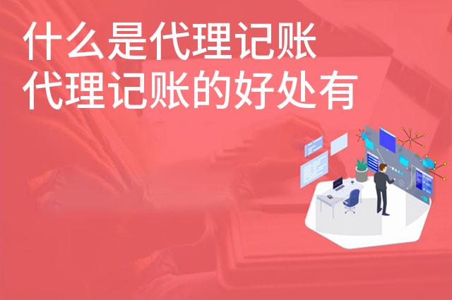 什么是代理记账 代理记账的好处有哪些 什么是代理记账 代理记账的好处有哪些