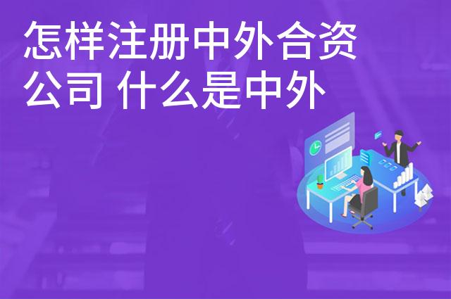怎样注册中外合资公司 什么是中外合资企业