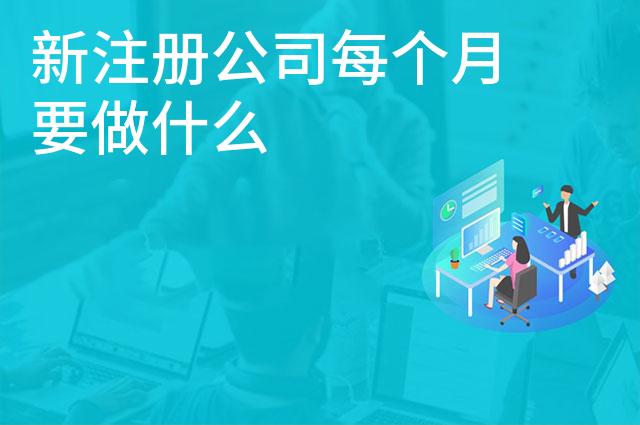 新注册公司每个月要做什么 