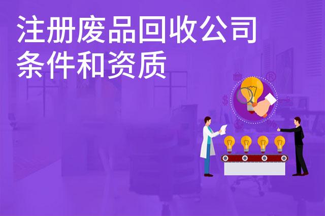 注册废品回收公司条件和资质 注册废品回收公司条件和资质