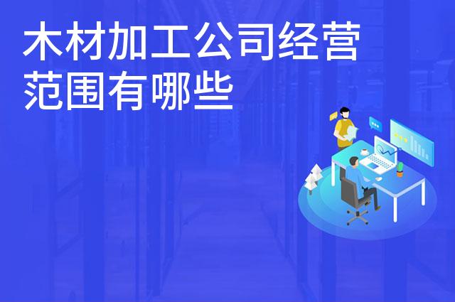 木材加工公司经营范围有哪些 木材加工公司经营范围有哪些
