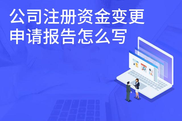 公司注册资金变更申请报告怎么写 要什么材料 公司注册资金变更申请报告怎么写 要什么材料