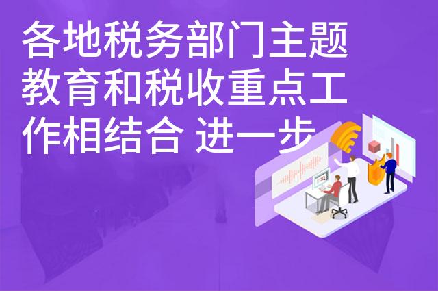 各地税务部门主题教育和税收重点工作相结合 进一步优化营商环境