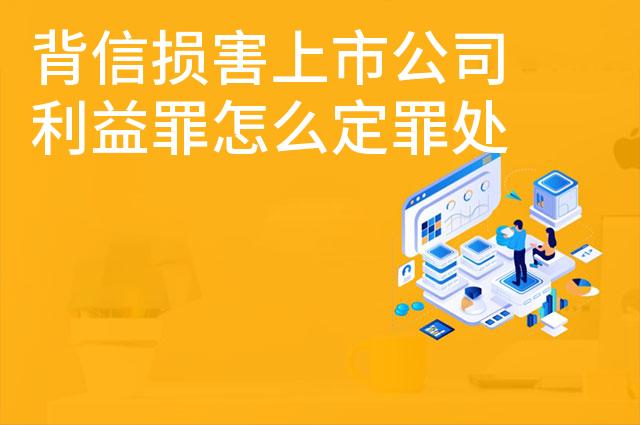 背信损害上市公司利益罪怎么定罪处罚 背信损害上市公司利益罪怎么定罪处罚