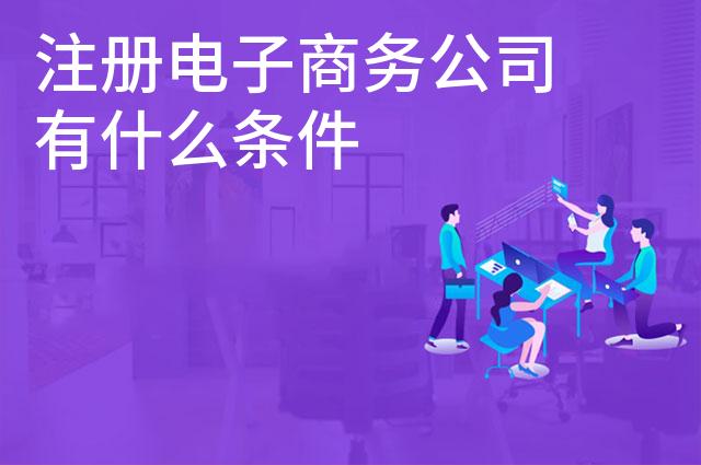 注册电子商务公司有什么条件 注册电子商务公司有什么条件