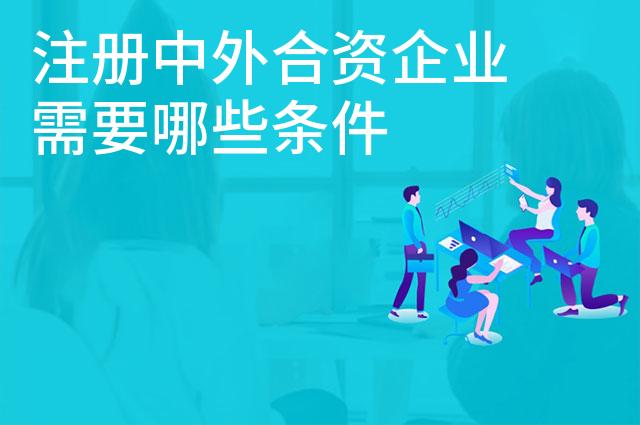注册中外合资企业需要哪些条件 注册中外合资企业需要哪些条件
