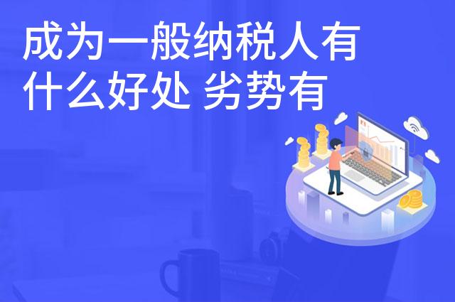 成为一般纳税人有什么好处 劣势有哪些