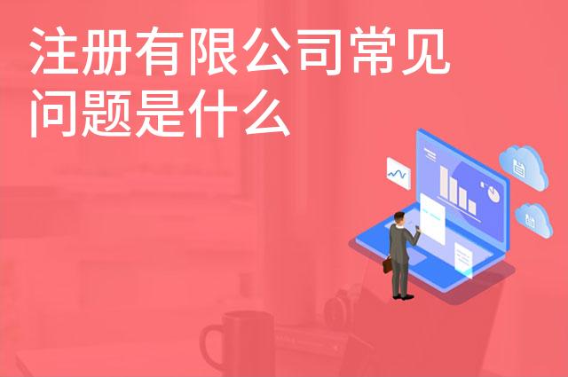 注册有限公司常见问题是什么