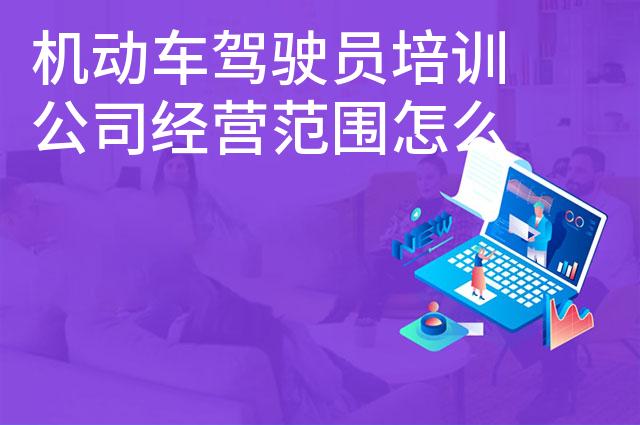 机动车驾驶员培训公司经营范围怎么写 机动车驾驶员培训公司经营范围怎么写