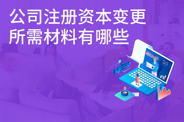 公司注册资本变更所需材料有哪些