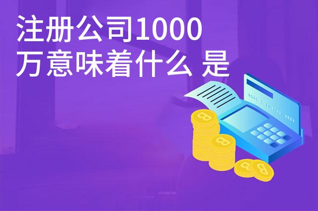 注册公司1000万意味着什么 是什么意思