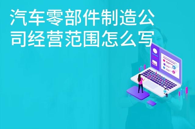 汽车零部件制造公司经营范围怎么写