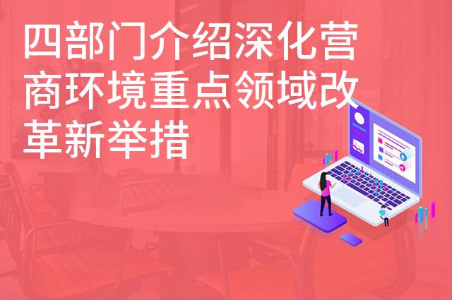 四部门介绍深化营商环境重点领域改革新举措